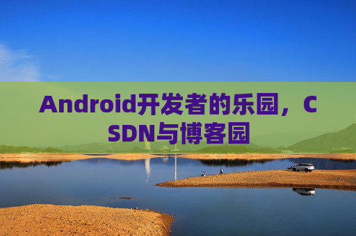 Android开发者的乐园，CSDN与博客园